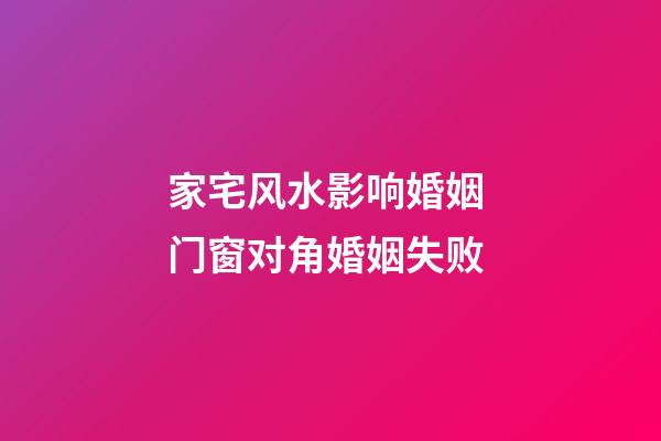 家宅风水影响婚姻 门窗对角婚姻失败